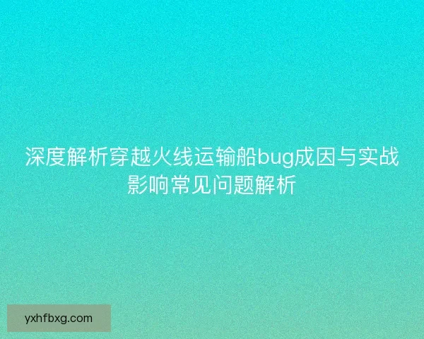 深度解析穿越火线运输船bug成因与实战影响常见问题解析