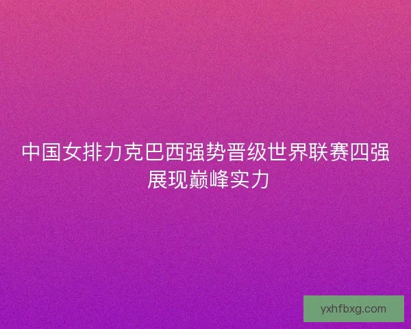 中国女排力克巴西强势晋级世界联赛四强 展现巅峰实力